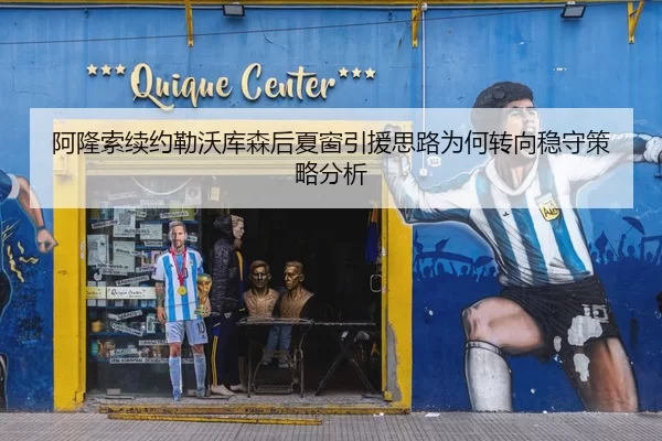阿隆索续约勒沃库森后夏窗引援思路为何转向稳守策略分析