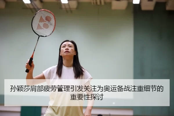 孙颖莎肩部疲劳管理引发关注为奥运备战注重细节的重要性探讨