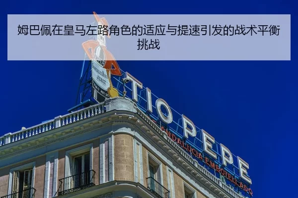 姆巴佩在皇马左路角色的适应与提速引发的战术平衡挑战