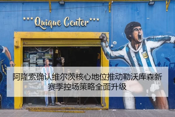 阿隆索确认维尔茨核心地位推动勒沃库森新赛季控场策略全面升级
