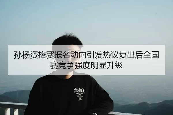 孙杨资格赛报名动向引发热议复出后全国赛竞争强度明显升级