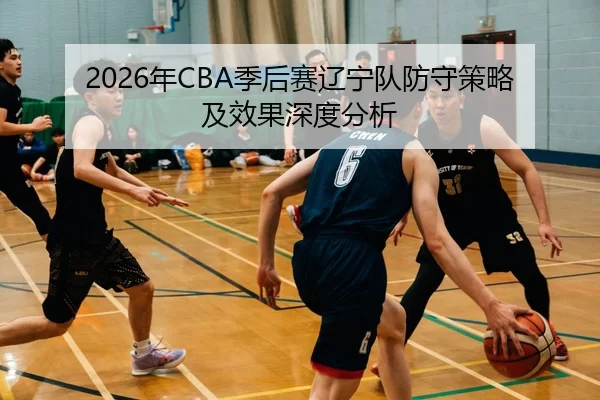 2026年CBA季后赛辽宁队防守策略及效果深度分析