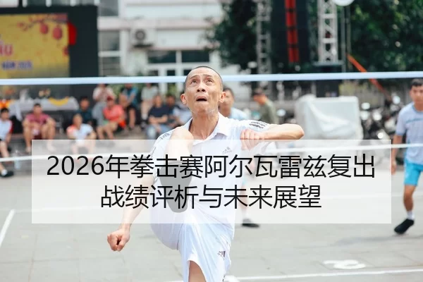 2026年拳击赛阿尔瓦雷兹复出战绩评析与未来展望