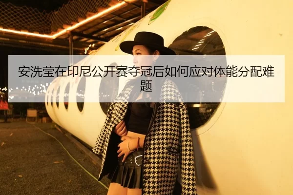安洗莹在印尼公开赛夺冠后如何应对体能分配难题
