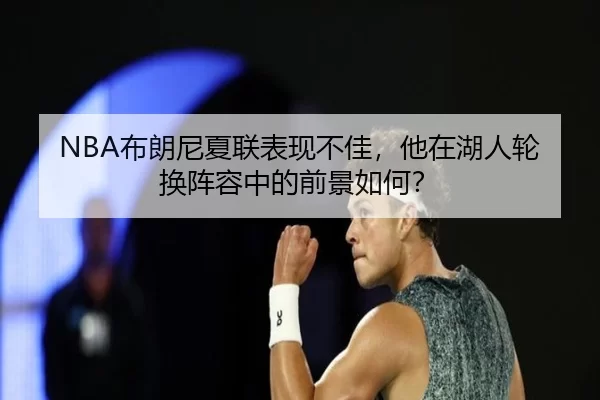 NBA布朗尼夏联表现不佳，他在湖人轮换阵容中的前景如何？
