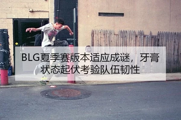 BLG夏季赛版本适应成谜，牙膏状态起伏考验队伍韧性