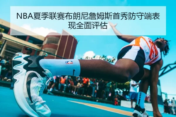 NBA夏季联赛布朗尼詹姆斯首秀防守端表现全面评估