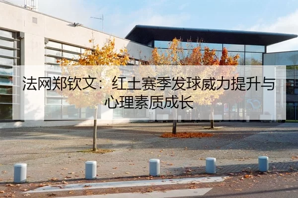 法网郑钦文：红土赛季发球威力提升与心理素质成长