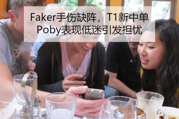 Faker手伤缺阵，T1新中单Poby表现低迷引发担忧