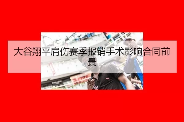 大谷翔平肩伤赛季报销手术影响合同前景