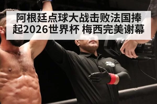 阿根廷点球大战击败法国捧起2026世界杯 梅西完美谢幕