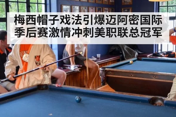 梅西帽子戏法引爆迈阿密国际季后赛激情冲刺美职联总冠军
