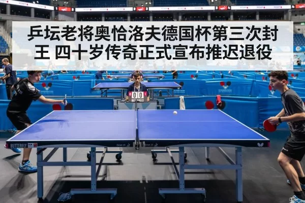 乒坛老将奥恰洛夫德国杯第三次封王 四十岁传奇正式宣布推迟退役