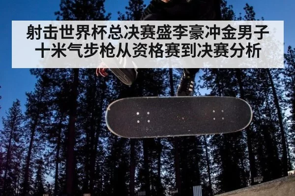 射击世界杯总决赛盛李豪冲金男子十米气步枪从资格赛到决赛分析